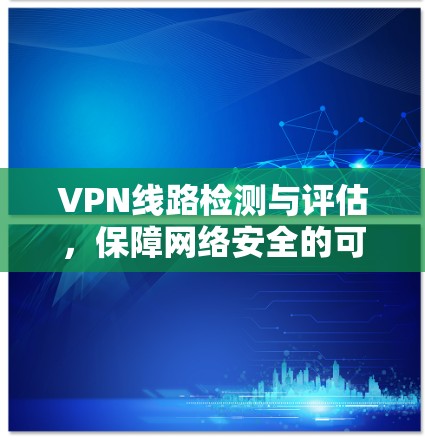 VPN线路检测与评估，保障网络安全的可靠保障