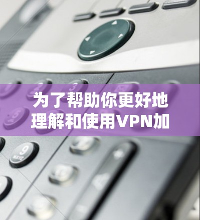 为了帮助你更好地理解和使用VPN加速器,以下是一些实用的步骤和建议 为了帮助你更好地理解和使用VPN加速器,以下是一些实用的步骤和建议