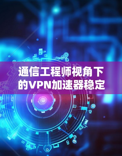 通信工程师视角下的VPN加速器稳定性评估