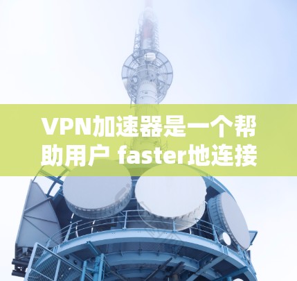 VPN加速器是一个帮助用户 faster地连接VPN的工具，但选择VPN加速器时，需要综合考虑多种因素，以下是一些综合性的 VPN 加速器推荐，涵盖了功能、安全性以及价格等方面