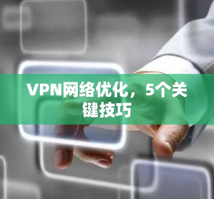 VPN网络优化,5个关键技巧 VPN网络优化,5个关键技巧