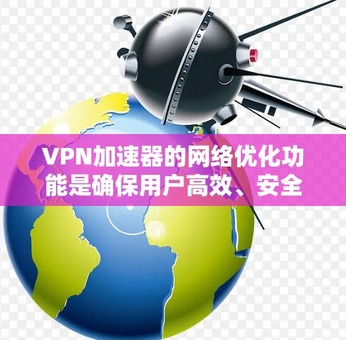 VPN加速器的网络优化功能是确保用户高效、安全地连接到目标网络的重要工具。以下是对这些功能的详细分析和总结