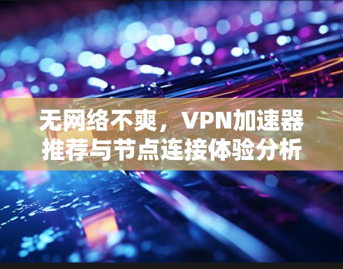 无网络不爽，VPN加速器推荐与节点连接体验分析