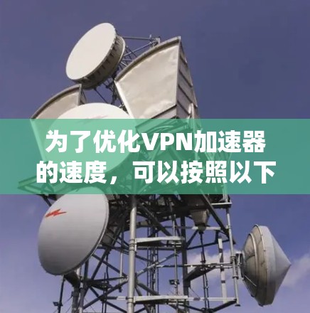 为了优化VPN加速器的速度,可以按照以下步骤进行系统性地调整和优化 为了优化VPN加速器的速度,可以按照以下步骤进行系统性地调整和优化