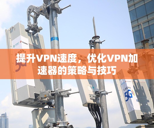 提升VPN速度,优化VPN加速器的策略与技巧 提升VPN速度,优化VPN加速器的策略与技巧