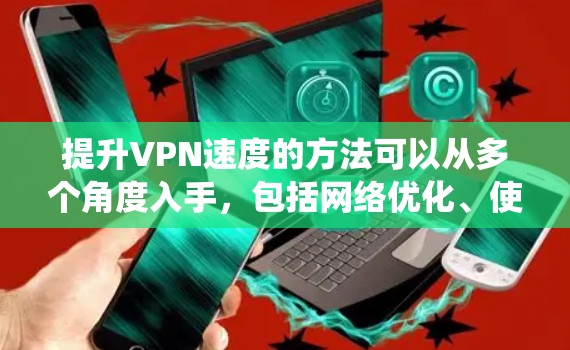 提升VPN速度的方法可以从多个角度入手,包括网络优化、使用VPN加速器、延迟设置调整、缓存优化、网络配置优化、安全软件使用、双VPN配合以及了解加速器型号。以下是一个系统化的总结 提升VPN速度的方法可以从多个角度入手,包括网络优化、使用VPN加速器、延迟设置调整、缓存优化、网络配置优化、安全软件使用、双VPN配合以及了解加速器型号。以下是一个系统化的总结