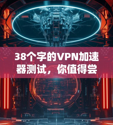 38个字的VPN加速器测试,你值得尝试的工具 38个字的VPN加速器测试,你值得尝试的工具