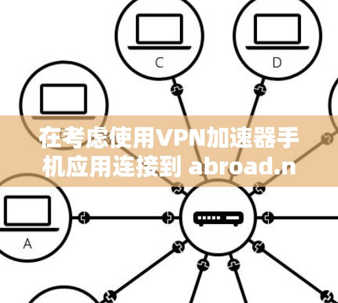 在考虑使用VPN加速器手机应用连接到 abroad.net时，以下是一个清晰的步骤指南
