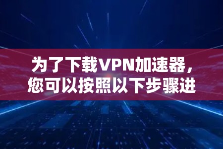 为了下载VPN加速器，您可以按照以下步骤进行