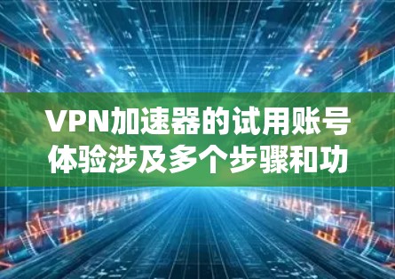 VPN加速器的试用账号体验涉及多个步骤和功能，以下是系统性的指导