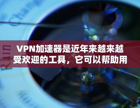 VPN加速器是近年来越来越受欢迎的工具,它可以帮助用户更快地连接到VPN服务,解决VPN使用中的速度问题。以下是一些VPN加速器的使用心得分享,涵盖基本使用步骤、优化技巧以及推荐工具 VPN加速器是近年来越来越受欢迎的工具,它可以帮助用户更快地连接到VPN服务,解决VPN使用中的速度问题。以下是一些VPN加速器的使用心得分享,涵盖基本使用步骤、优化技巧以及推荐工具