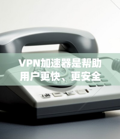 VPN加速器是帮助用户更快、更安全地访问网络的重要工具。然而，VPN加速器的使用效果因产品设计、功能模块以及用户个人需求而异。以下是对一些 popular VPN加速器的使用效果的分析