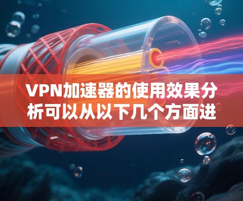 VPN加速器的使用效果分析可以从以下几个方面进行