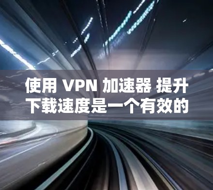 使用 VPN 加速器 提升下载速度是一个有效的网络隔离和加速技术,但使用时需要综合考虑多个因素以确保效果。以下是一些关键步骤和建议 使用 VPN 加速器 提升下载速度是一个有效的网络隔离和加速技术,但使用时需要综合考虑多个因素以确保效果。以下是一些关键步骤和建议