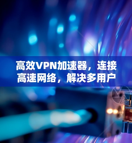 高效VPN加速器,连接高速网络,解决多用户连接问题 高效VPN加速器,连接高速网络,解决多用户连接问题