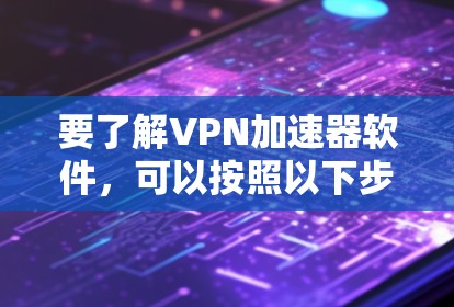 要了解VPN加速器软件,可以按照以下步骤进行 要了解VPN加速器软件,可以按照以下步骤进行