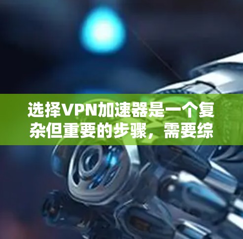 选择VPN加速器是一个复杂但重要的步骤，需要综合考虑多个因素。以下是根据您的需求和背景总结的步骤和建议