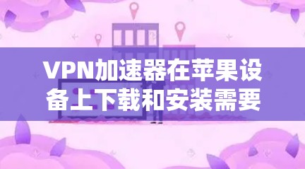 VPN加速器在苹果设备上下载和安装需要满足以下条件 VPN加速器在苹果设备上下载和安装需要满足以下条件