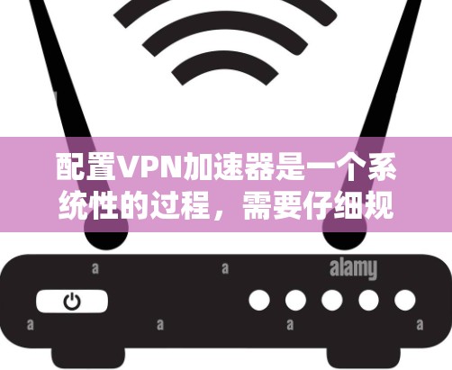 配置VPN加速器是一个系统性的过程,需要仔细规划每个步骤。以下是详细的步骤指南 配置VPN加速器是一个系统性的过程,需要仔细规划每个步骤。以下是详细的步骤指南