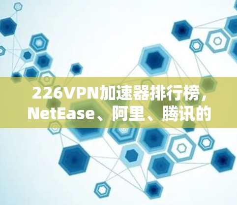 226VPN加速器排行榜，NetEase、阿里、腾讯的崛起之路