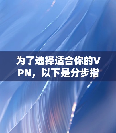 为了选择适合你的VPN,以下是分步指南,帮助你做出明智的决定 为了选择适合你的VPN,以下是分步指南,帮助你做出明智的决定