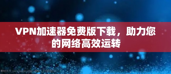 VPN加速器免费版下载，助力您的网络高效运转
