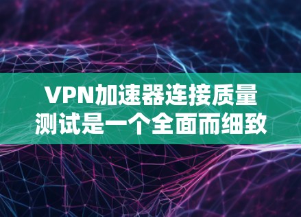VPN加速器连接质量测试是一个全面而细致的过程,确保用户能够安全地使用这些工具。以下是对该过程的详细指南 VPN加速器连接质量测试是一个全面而细致的过程,确保用户能够安全地使用这些工具。以下是对该过程的详细指南