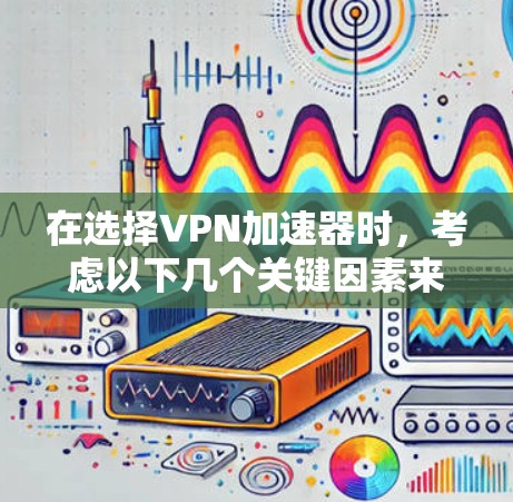 在选择VPN加速器时,考虑以下几个关键因素来决定最适合自己的 在选择VPN加速器时,考虑以下几个关键因素来决定最适合自己的