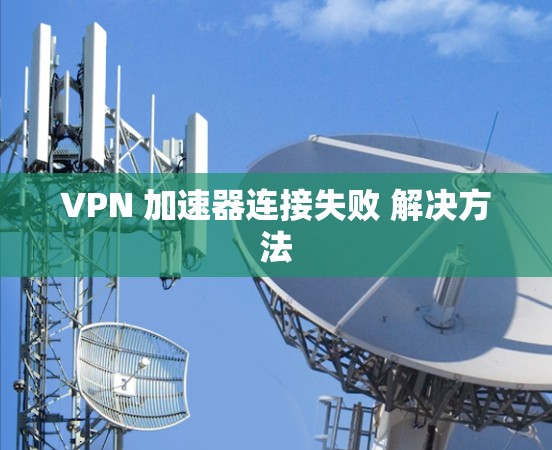 VPN 加速器连接失败 解决方法 VPN 加速器连接失败 解决方法