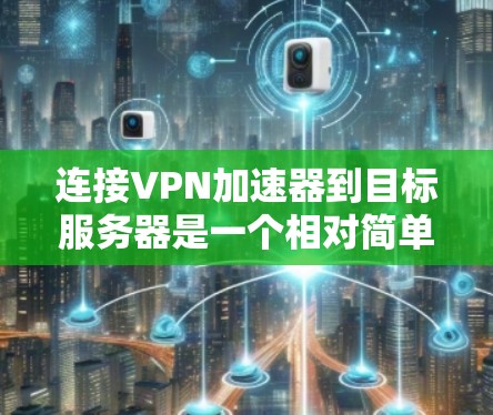 连接VPN加速器到目标服务器是一个相对简单的过程,但需要仔细操作以确保安全和有效。以下是一个清晰的步骤指南,帮助您顺利完成连接 连接VPN加速器到目标服务器是一个相对简单的过程,但需要仔细操作以确保安全和有效。以下是一个清晰的步骤指南,帮助您顺利完成连接