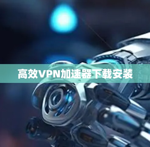 高效VPN加速器下载安装 高效VPN加速器下载安装