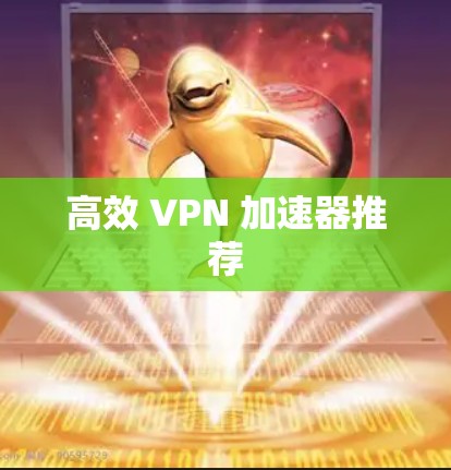 高效 VPN 加速器推荐 高效 VPN 加速器推荐