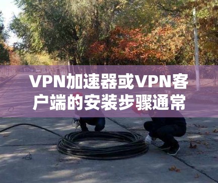 VPN加速器或VPN客户端的安装步骤通常分为以下几个步骤 VPN加速器或VPN客户端的安装步骤通常分为以下几个步骤