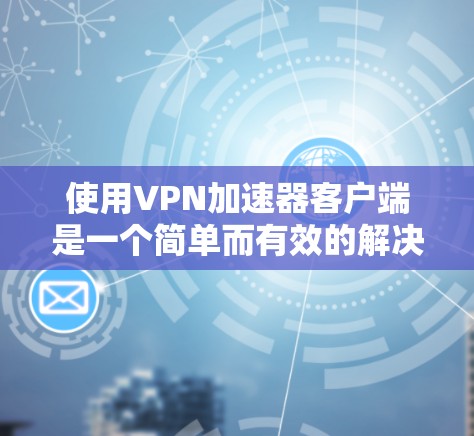 使用VPN加速器客户端是一个简单而有效的解决方案,可以帮助你快速连接到互联网,从而更好地进行各种VPN服务。以下是一步步的指南,帮助你顺利使用VPN加速器客户端 使用VPN加速器客户端是一个简单而有效的解决方案,可以帮助你快速连接到互联网,从而更好地进行各种VPN服务。以下是一步步的指南,帮助你顺利使用VPN加速器客户端
