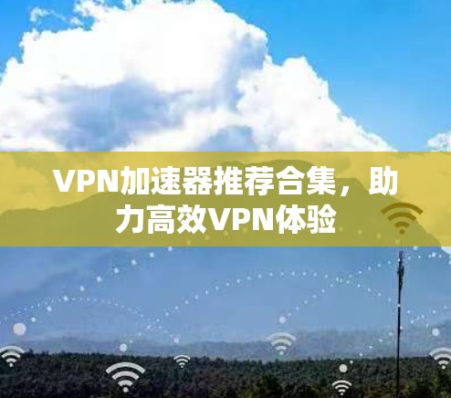 VPN加速器推荐合集,助力高效VPN体验 VPN加速器推荐合集,助力高效VPN体验