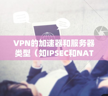 VPN的加速器和服务器类型（如IPSEC和NAT）之间有着密切的关系，以下是详细的总结