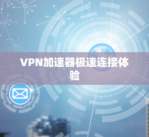 VPN加速器极速连接体验 VPN加速器极速连接体验