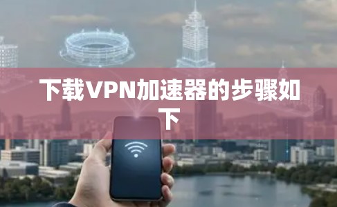下载VPN加速器的步骤如下 下载VPN加速器的步骤如下
