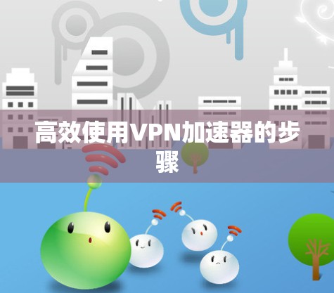 高效使用VPN加速器的步骤 高效使用VPN加速器的步骤
