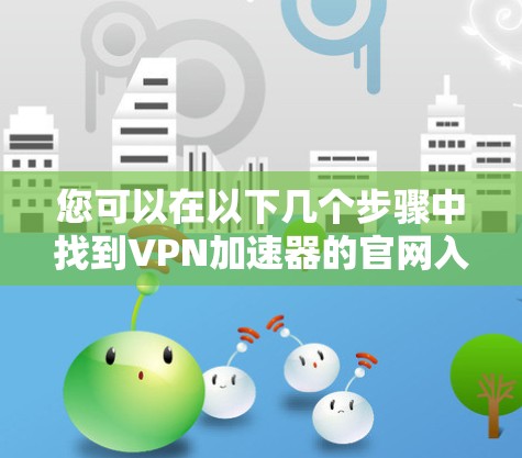您可以在以下几个步骤中找到VPN加速器的官网入口