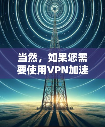 当然,如果您需要使用VPN加速器来下载高速的视频、文件或其他内容,以下是一些推荐的本地VPN加速器,如果您已经安装了本地VPN,并且需要加速下载速度的视频、文件或其他内容 当然,如果您需要使用VPN加速器来下载高速的视频、文件或其他内容,以下是一些推荐的本地VPN加速器,如果您已经安装了本地VPN,并且需要加速下载速度的视频、文件或其他内容
