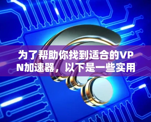 为了帮助你找到适合的VPN加速器,以下是一些实用的指南和建议 为了帮助你找到适合的VPN加速器,以下是一些实用的指南和建议