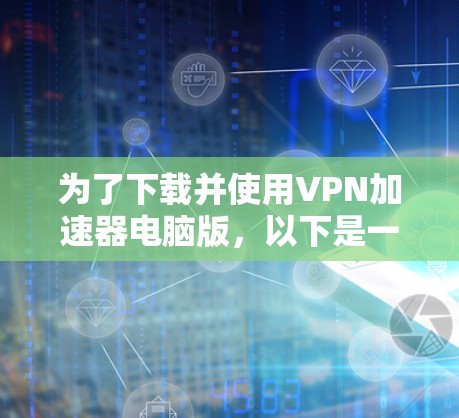 为了下载并使用VPN加速器电脑版,以下是一个清晰的步骤指南 为了下载并使用VPN加速器电脑版,以下是一个清晰的步骤指南