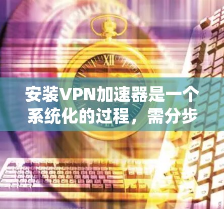 安装VPN加速器是一个系统化的过程,需分步骤进行以确保成功。以下是一个详细的指南,帮助你顺利安装和使用VPN加速器 安装VPN加速器是一个系统化的过程,需分步骤进行以确保成功。以下是一个详细的指南,帮助你顺利安装和使用VPN加速器