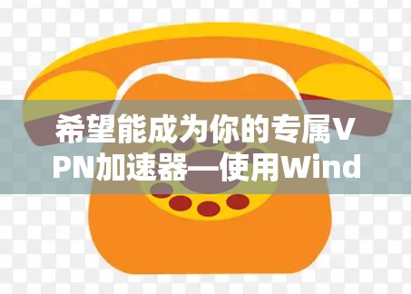 希望能成为你的专属VPN加速器—使用Windows版VPN加速器的实用技巧 希望能成为你的专属VPN加速器—使用Windows版VPN加速器的实用技巧