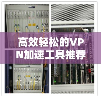 高效轻松的VPN加速工具推荐 高效轻松的VPN加速工具推荐
