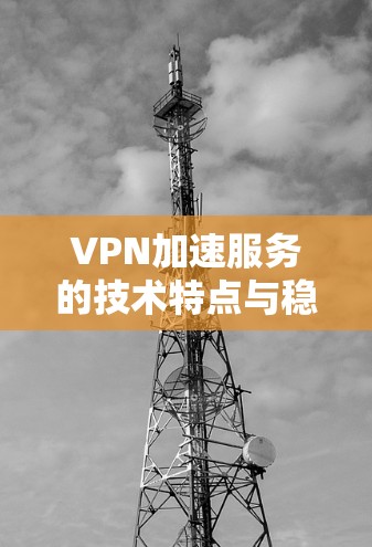 VPN加速服务的技术特点与稳定性分析 VPN加速服务的技术特点与稳定性分析