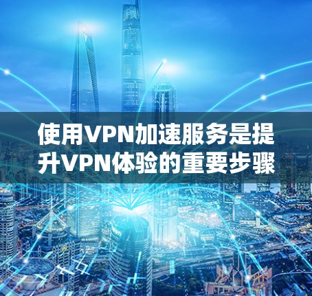 使用VPN加速服务是提升VPN体验的重要步骤，以下是详细的指南