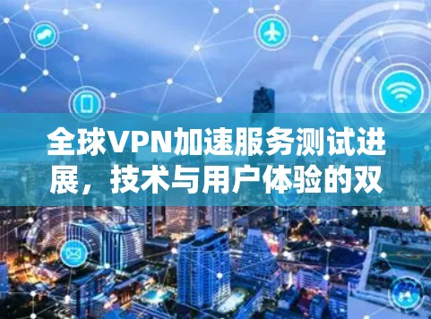 全球VPN加速服务测试进展,技术与用户体验的双刃剑 全球VPN加速服务测试进展,技术与用户体验的双刃剑