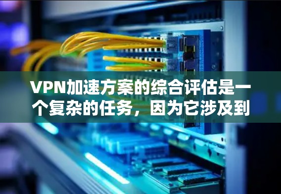 VPN加速方案的综合评估是一个复杂的任务,因为它涉及到多个因素,包括但不限于安全性、速度、价格、延迟、支持、隐私保护、安全协议以及售后服务等。以下是一个综合评估的框架和关键点,帮助您全面考虑 VPN加速方案的综合评估是一个复杂的任务,因为它涉及到多个因素,包括但不限于安全性、速度、价格、延迟、支持、隐私保护、安全协议以及售后服务等。以下是一个综合评估的框架和关键点,帮助您全面考虑